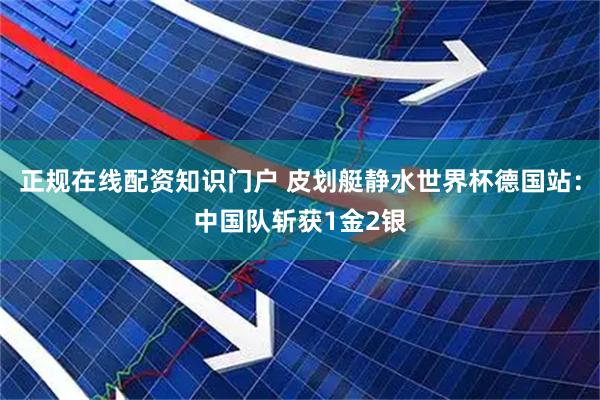 正规在线配资知识门户 皮划艇静水世界杯德国站：中国队斩获1金2银