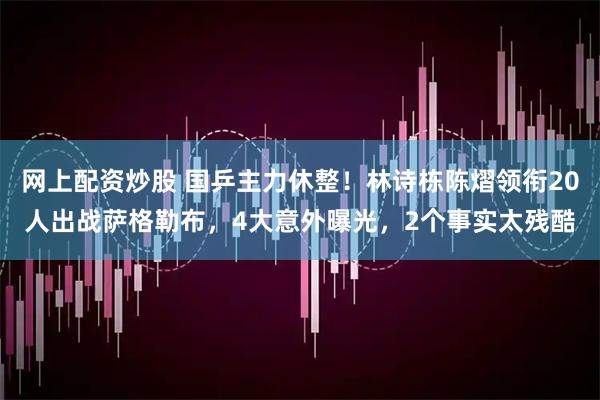 网上配资炒股 国乒主力休整！林诗栋陈熠领衔20人出战萨格勒布，4大意外曝光，2个事实太残酷