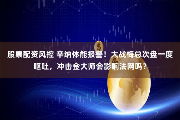 股票配资风控 辛纳体能报警!大战梅总次盘一度呕吐,冲击金大师会影响法网吗?