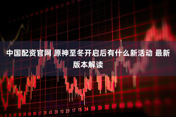 中国配资官网 原神至冬开启后有什么新活动 最新版本解读