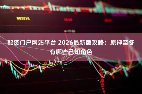 配资门户网站平台 2026最新版攻略：原神至冬有哪些已知角色