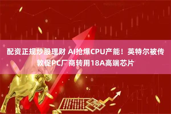 配资正规炒股理财 AI抢爆CPU产能！英特尔被传敦促PC厂商转用18A高端芯片