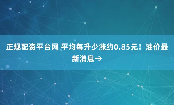 正规配资平台网 平均每升少涨约0.85元！油价最新消息→