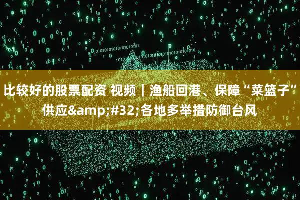 比较好的股票配资 视频|渔船回港、保障“菜篮子”供应 各地多举措防御台风